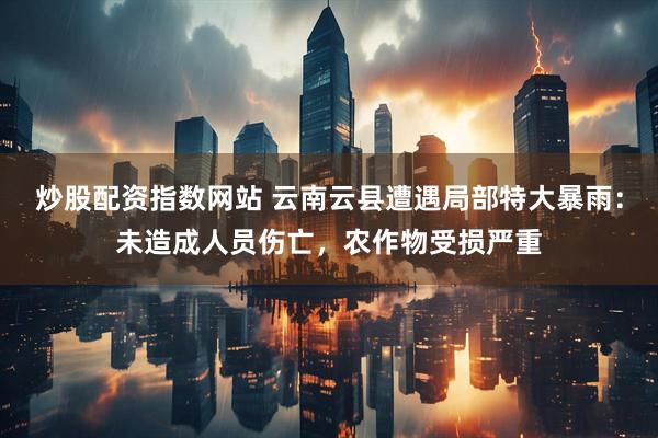 炒股配资指数网站 云南云县遭遇局部特大暴雨：未造成人员伤亡，农作物受损严重