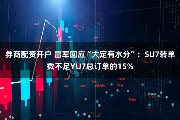 券商配资开户 雷军回应“大定有水分”：SU7转单数不足YU7总订单的15%