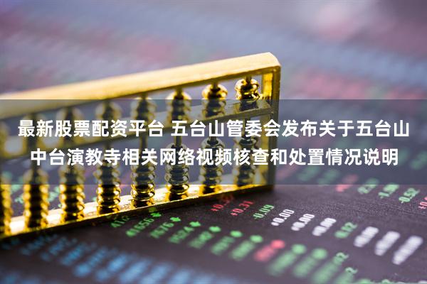 最新股票配资平台 五台山管委会发布关于五台山中台演教寺相关网络视频核查和处置情况说明