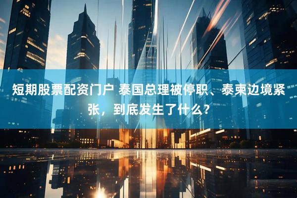 短期股票配资门户 泰国总理被停职、泰柬边境紧张，到底发生了什么？