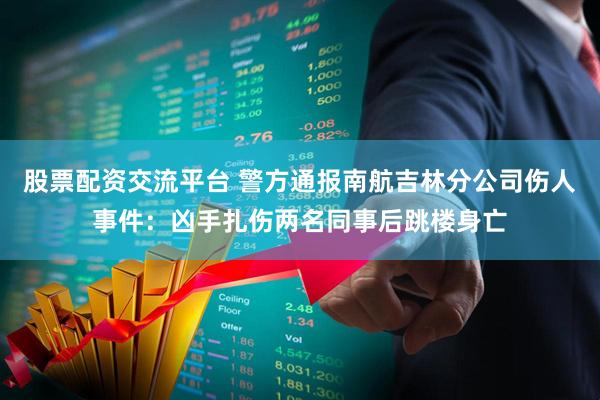 股票配资交流平台 警方通报南航吉林分公司伤人事件：凶手扎伤两名同事后跳楼身亡
