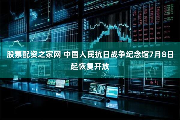 股票配资之家网 中国人民抗日战争纪念馆7月8日起恢复开放