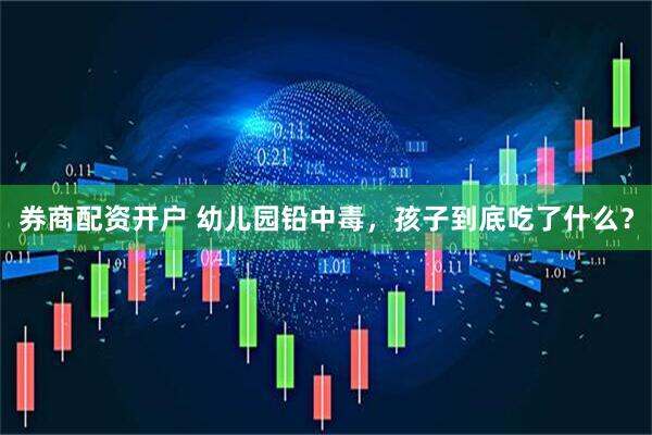 券商配资开户 幼儿园铅中毒，孩子到底吃了什么？