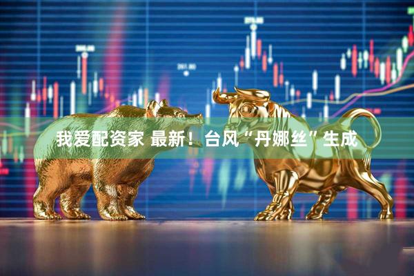 我爱配资家 最新！台风“丹娜丝”生成