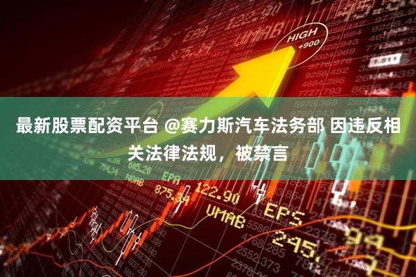 最新股票配资平台 @赛力斯汽车法务部 因违反相关法律法规，被禁言