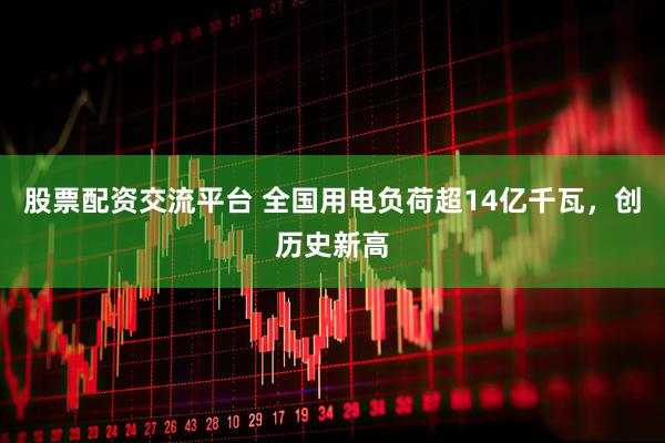 股票配资交流平台 全国用电负荷超14亿千瓦，创历史新高