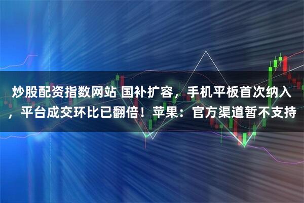 炒股配资指数网站 国补扩容，手机平板首次纳入，平台成交环比已翻倍！苹果：官方渠道暂不支持