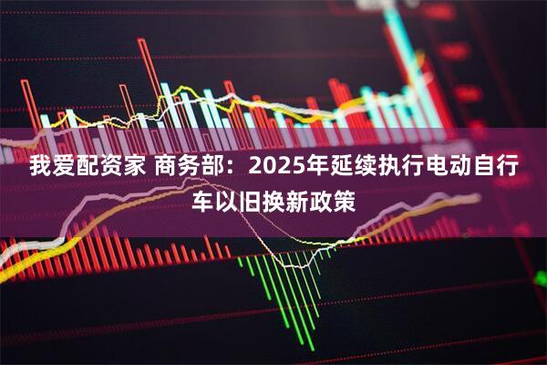 我爱配资家 商务部：2025年延续执行电动自行车以旧换新政策