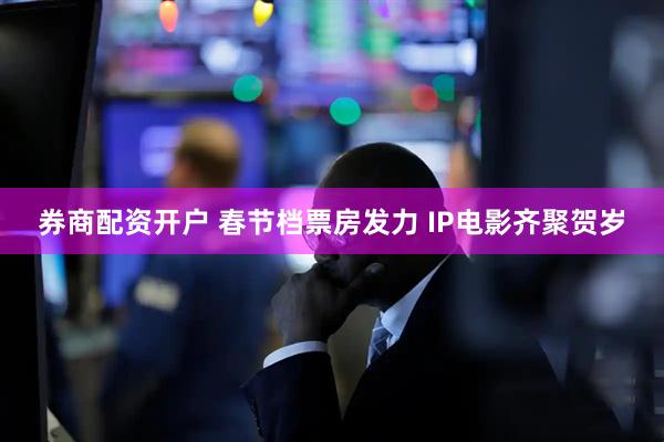 券商配资开户 春节档票房发力 IP电影齐聚贺岁
