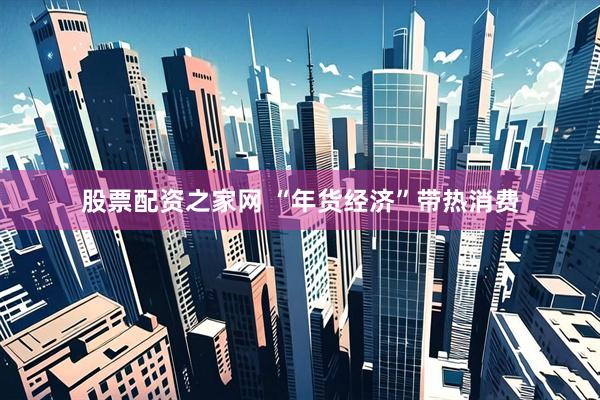 股票配资之家网 “年货经济”带热消费