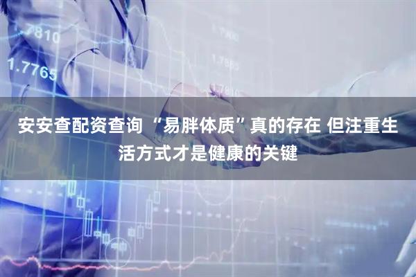 安安查配资查询 “易胖体质”真的存在 但注重生活方式才是健康的关键