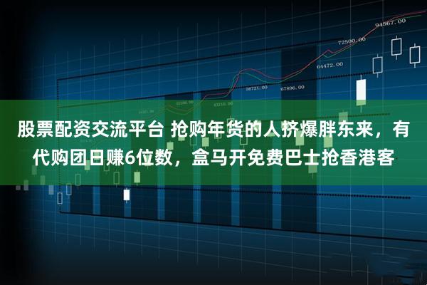 股票配资交流平台 抢购年货的人挤爆胖东来，有代购团日赚6位数，盒马开免费巴士抢香港客