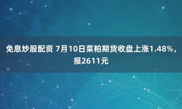 免息炒股配资 7月10日菜粕期货收盘上涨1.48%，报2611元