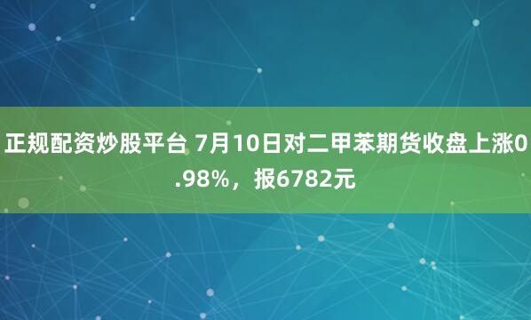 正规配资炒股平台 7月10日对二甲苯期货收盘上涨0.98%，报6782元