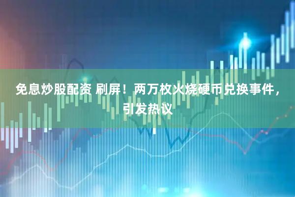 免息炒股配资 刷屏！两万枚火烧硬币兑换事件，引发热议