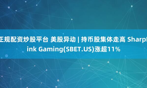 正规配资炒股平台 美股异动 | 持币股集体走高 SharpLink Gaming(SBET.US)涨超11%