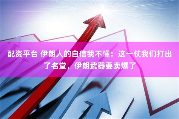 配资平台 伊朗人的自信我不懂：这一仗我们打出了名堂，伊朗武器要卖爆了