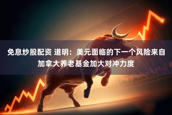免息炒股配资 道明：美元面临的下一个风险来自加拿大养老基金加大对冲力度