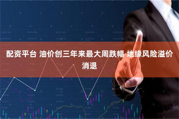 配资平台 油价创三年来最大周跌幅 地缘风险溢价消退