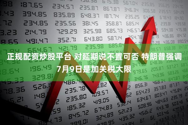 正规配资炒股平台 对延期说不置可否 特朗普强调7月9日是加关税大限