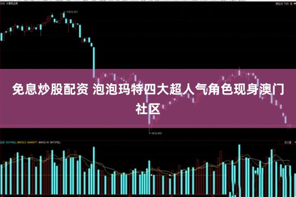免息炒股配资 泡泡玛特四大超人气角色现身澳门社区