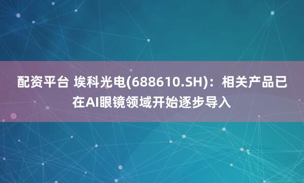 配资平台 埃科光电(688610.SH)：相关产品已在AI眼镜领域开始逐步导入