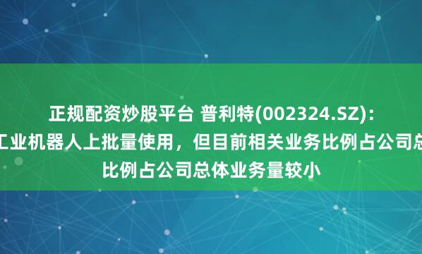 正规配资炒股平台 普利特(002324.SZ)：部分产品已在工业机器人上批量使用，但目前相关业务比例占公司总体业务量较小