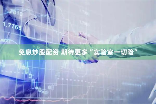 免息炒股配资 期待更多“实验室一切险”