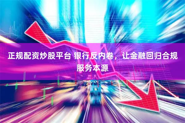 正规配资炒股平台 银行反内卷，让金融回归合规服务本源