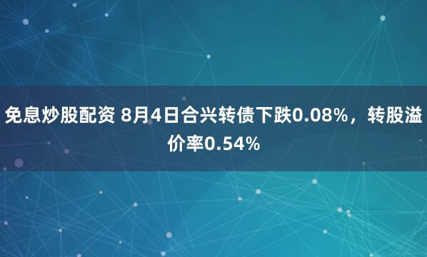 免息炒股配资 8月4日合兴转债下跌0.08%，转股溢价率0.54%