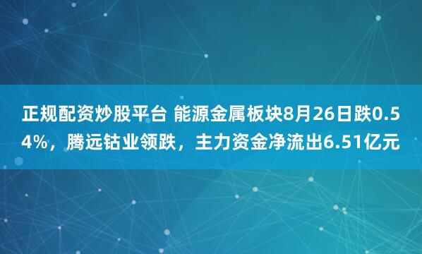 正规配资炒股平台 能源金属板块8月26日跌0.54%，腾远钴业领跌，主力资金净流出6.51亿元