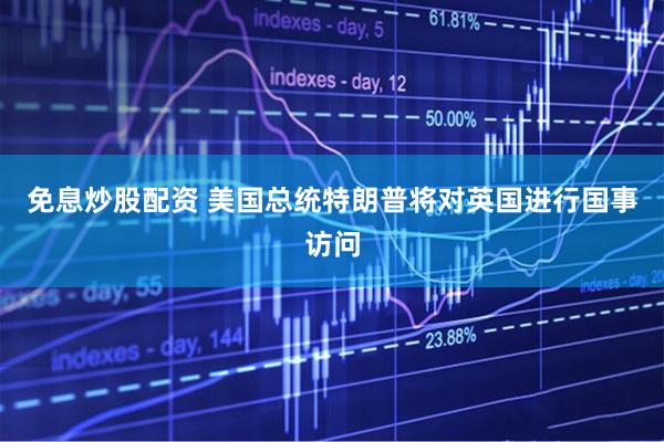 免息炒股配资 美国总统特朗普将对英国进行国事访问