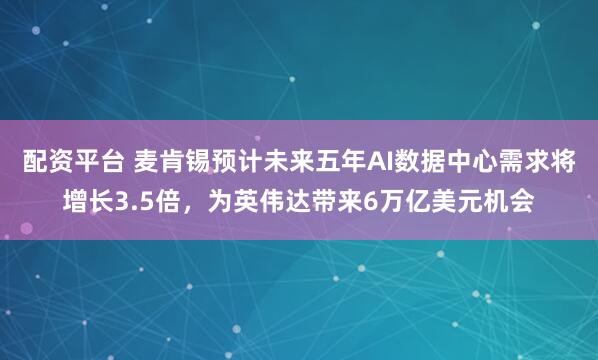 配资平台 麦肯锡预计未来五年AI数据中心需求将增长3.5倍，为英伟达带来6万亿美元机会