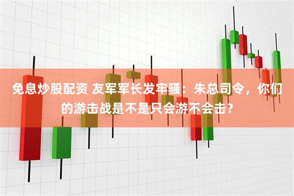免息炒股配资 友军军长发牢骚：朱总司令，你们的游击战是不是只会游不会击？