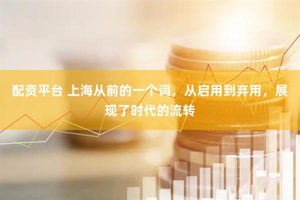 配资平台 上海从前的一个词，从启用到弃用，展现了时代的流转