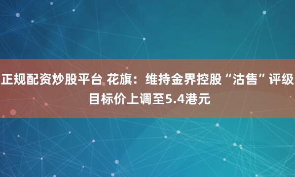 正规配资炒股平台 花旗：维持金界控股“沽售”评级 目标价上调至5.4港元