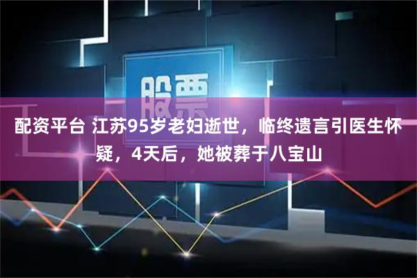 配资平台 江苏95岁老妇逝世，临终遗言引医生怀疑，4天后，她被葬于八宝山
